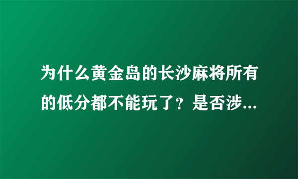 为什么黄金岛的长沙麻将所有的低分都不能玩了？是否涉嫌强制交易？