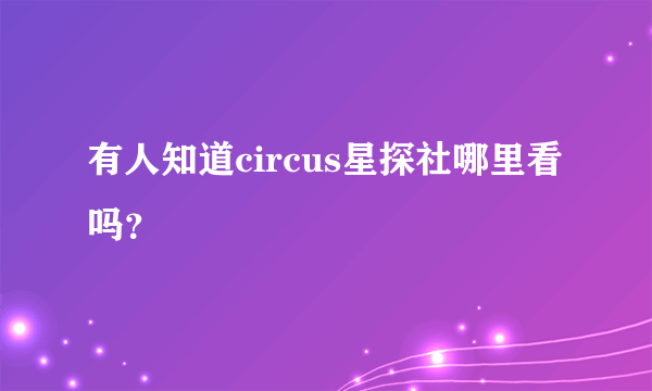 有人知道circus星探社哪里看吗？