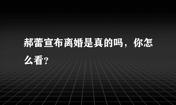 郝蕾宣布离婚是真的吗，你怎么看？