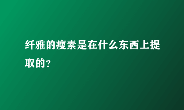 纤雅的瘦素是在什么东西上提取的？