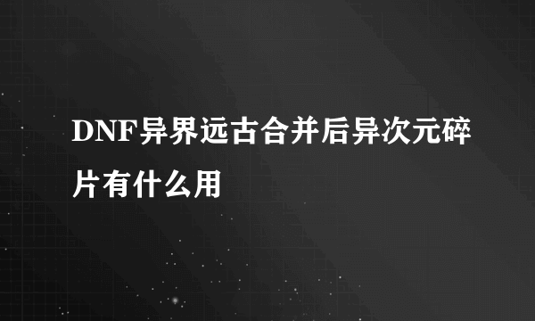 DNF异界远古合并后异次元碎片有什么用