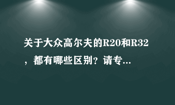 关于大众高尔夫的R20和R32，都有哪些区别？请专业人士详细解答，谢谢！