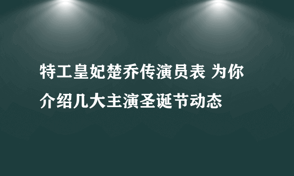 特工皇妃楚乔传演员表 为你介绍几大主演圣诞节动态