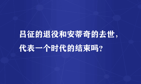 吕征的退役和安蒂奇的去世，代表一个时代的结束吗？