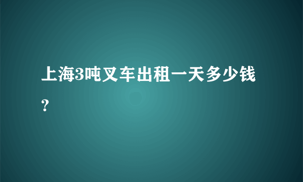 上海3吨叉车出租一天多少钱？