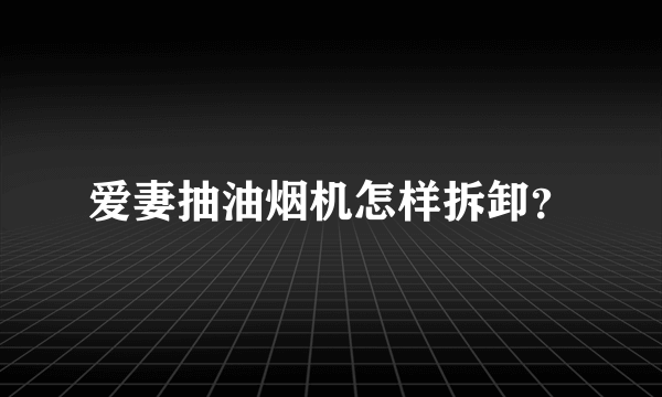 爱妻抽油烟机怎样拆卸？