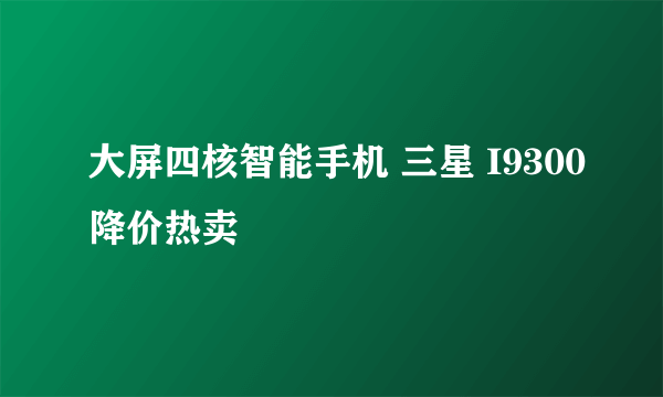 大屏四核智能手机 三星 I9300降价热卖