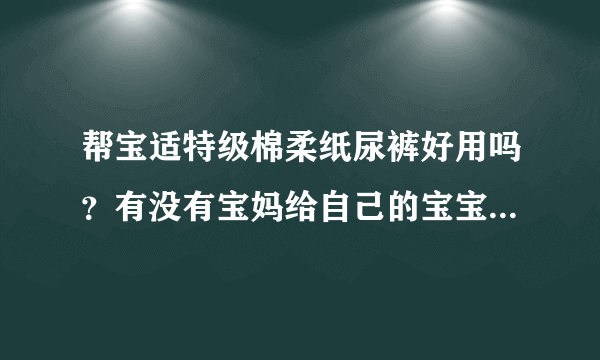 帮宝适特级棉柔纸尿裤好用吗？有没有宝妈给自己的宝宝用过的呢？