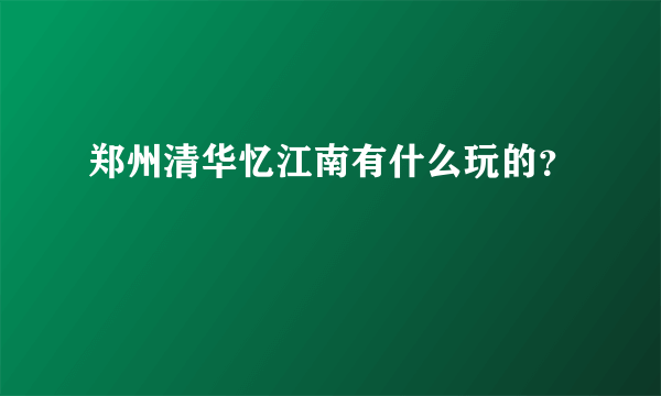 郑州清华忆江南有什么玩的？