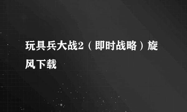 玩具兵大战2（即时战略）旋风下载