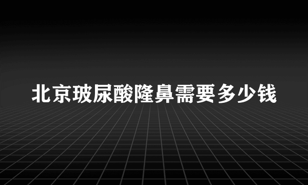 北京玻尿酸隆鼻需要多少钱