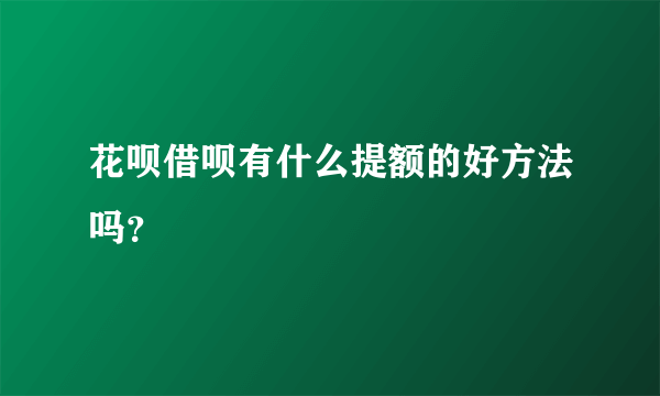 花呗借呗有什么提额的好方法吗？