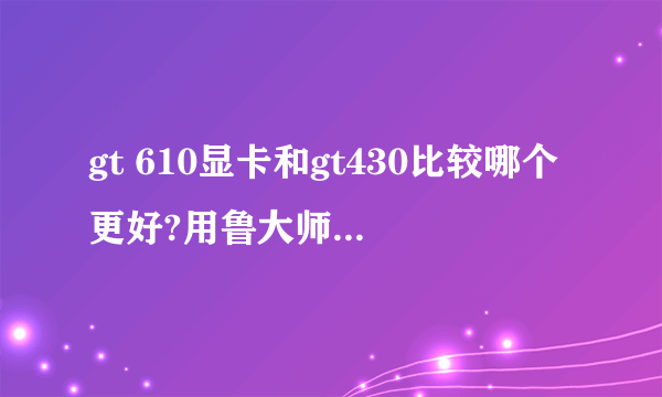 gt 610显卡和gt430比较哪个更好?用鲁大师测了一下显示gt610只有gt430一半的分,准不准的?