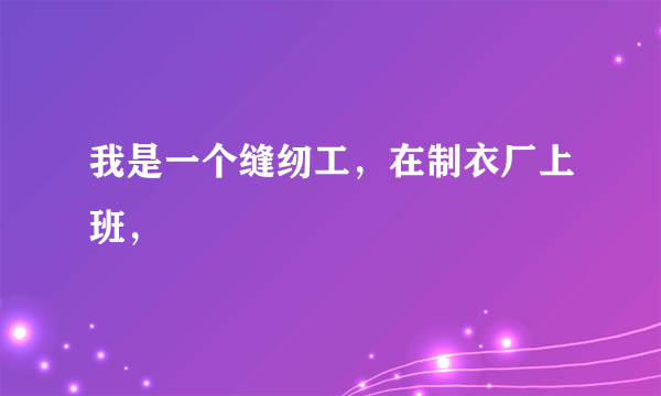 我是一个缝纫工，在制衣厂上班，