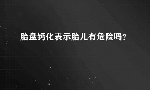 胎盘钙化表示胎儿有危险吗？