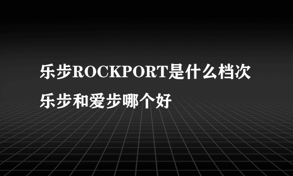 乐步ROCKPORT是什么档次 乐步和爱步哪个好