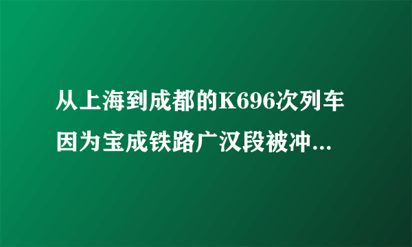 从上海到成都的K696次列车因为宝成铁路广汉段被冲毁，会晚点吗？