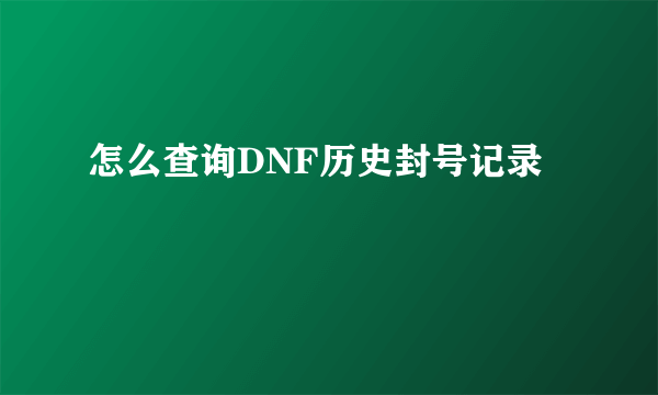 怎么查询DNF历史封号记录