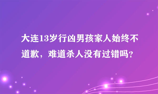 大连13岁行凶男孩家人始终不道歉，难道杀人没有过错吗？