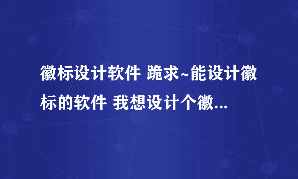 徽标设计软件 跪求~能设计徽标的软件 我想设计个徽标 但是之前没用电脑设计过 所以希望各位可以帮帮忙 给