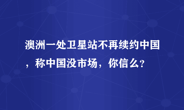 澳洲一处卫星站不再续约中国，称中国没市场，你信么？