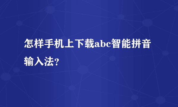 怎样手机上下载abc智能拼音输入法？