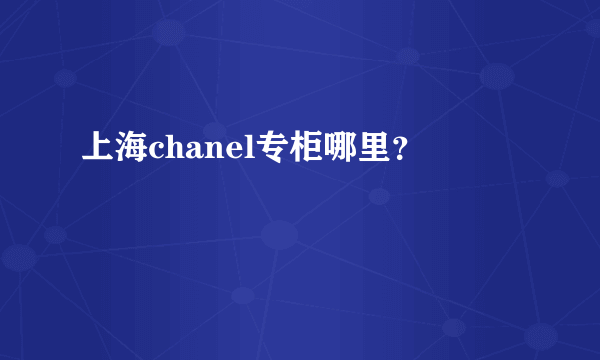 上海chanel专柜哪里？
