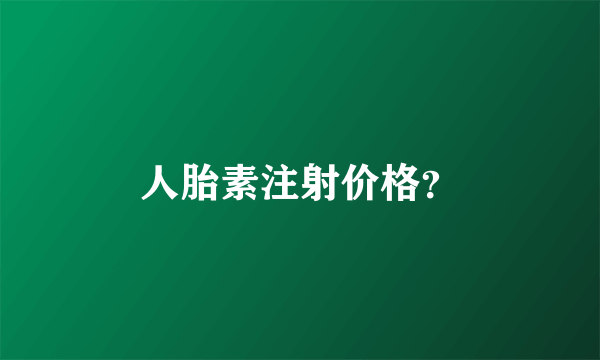 人胎素注射价格？