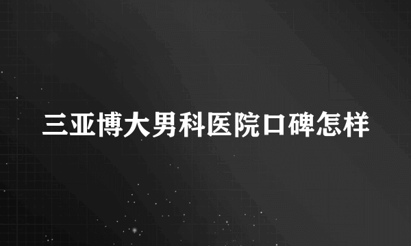 三亚博大男科医院口碑怎样