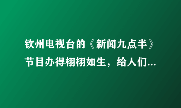 钦州电视台的《新闻九点半》节目办得栩栩如生，给人们留下了深刻的印象。