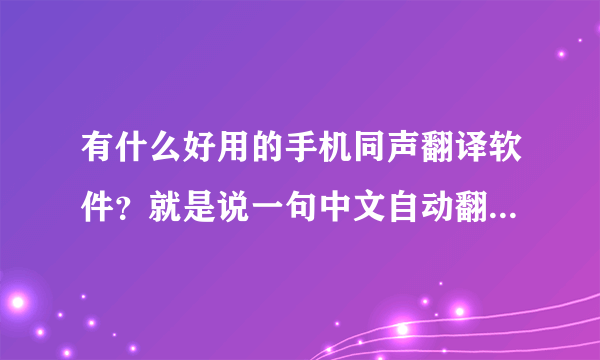 有什么好用的手机同声翻译软件？就是说一句中文自动翻译成英文的.