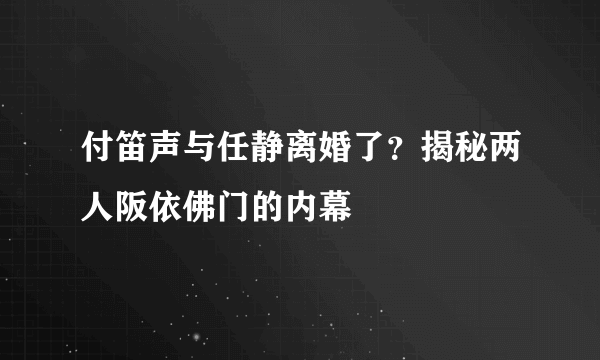 付笛声与任静离婚了？揭秘两人阪依佛门的内幕