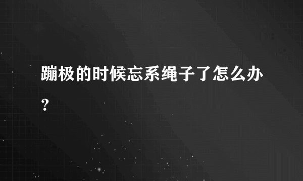 蹦极的时候忘系绳子了怎么办？