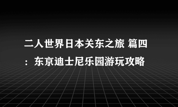 二人世界日本关东之旅 篇四：东京迪士尼乐园游玩攻略