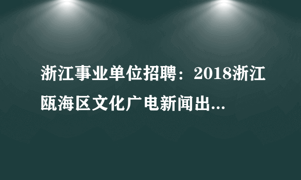 浙江事业单位招聘：2018浙江瓯海区文化广电新闻出版局招聘编外人员8人公告