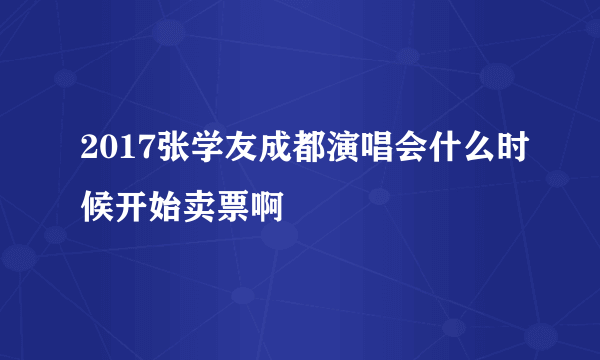 2017张学友成都演唱会什么时候开始卖票啊