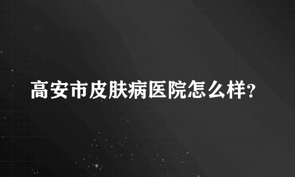 高安市皮肤病医院怎么样？