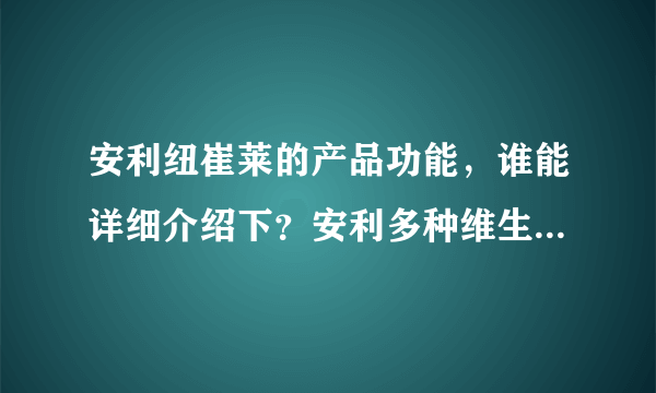 安利纽崔莱的产品功能，谁能详细介绍下？安利多种维生素是什么提炼的？是纯植物提炼吗？