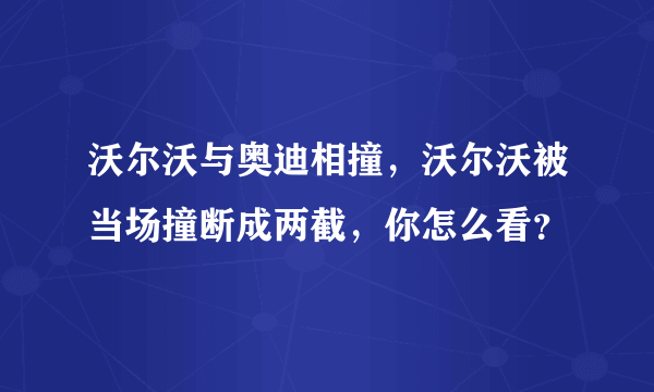 沃尔沃与奥迪相撞，沃尔沃被当场撞断成两截，你怎么看？