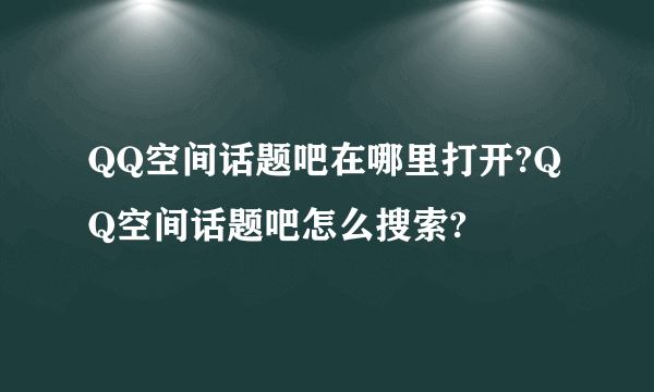 QQ空间话题吧在哪里打开?QQ空间话题吧怎么搜索?