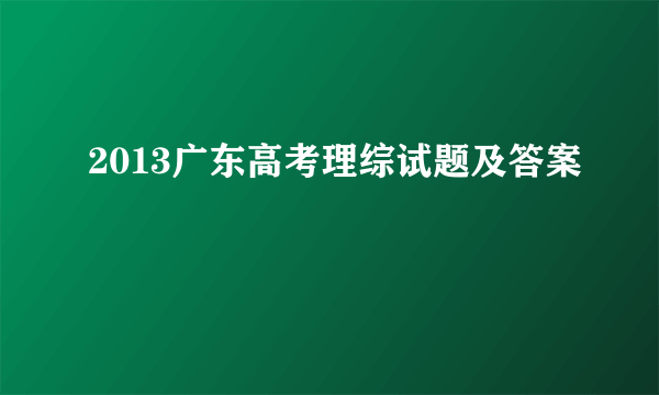 2013广东高考理综试题及答案