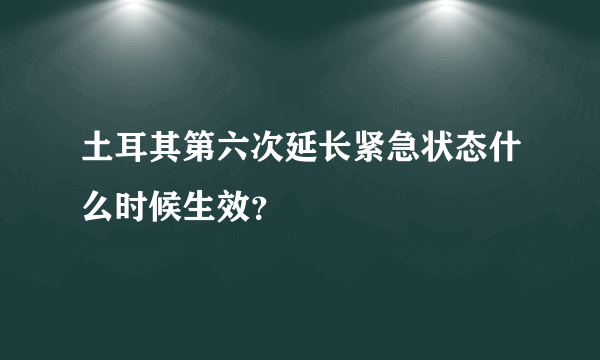 土耳其第六次延长紧急状态什么时候生效？