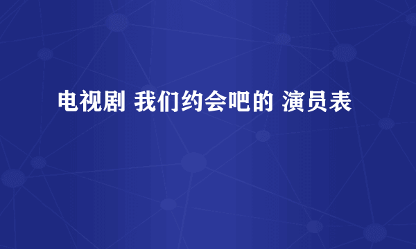 电视剧 我们约会吧的 演员表