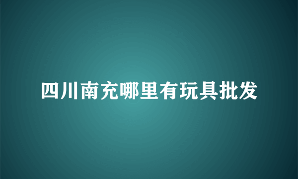 四川南充哪里有玩具批发