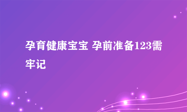 孕育健康宝宝 孕前准备123需牢记