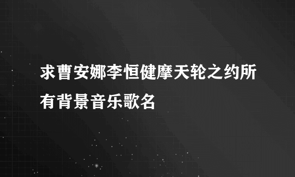 求曹安娜李恒健摩天轮之约所有背景音乐歌名