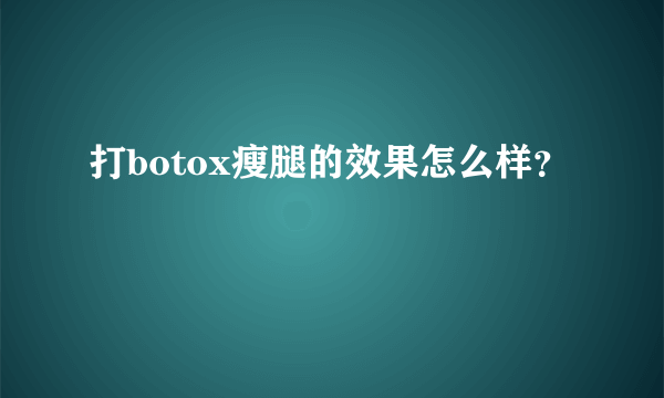 打botox瘦腿的效果怎么样？