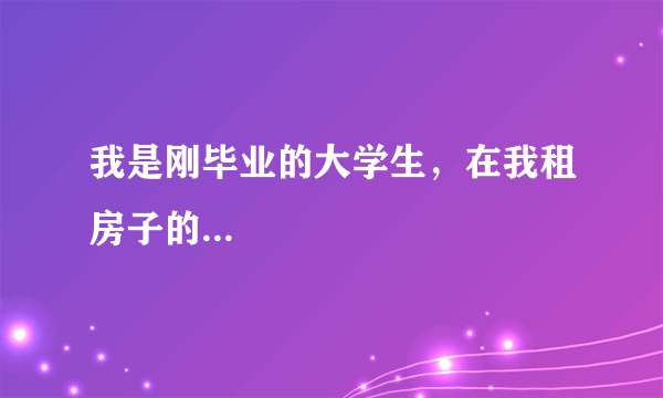 我是刚毕业的大学生，在我租房子的...