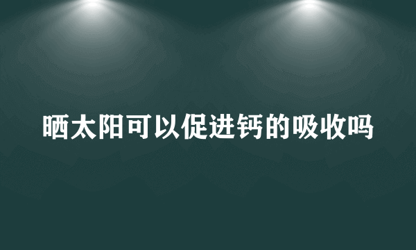 晒太阳可以促进钙的吸收吗