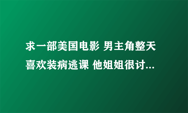 求一部美国电影 男主角整天喜欢装病逃课 他姐姐很讨厌他总想揭穿却总不成功 最后他的教导主任去找他被他捉